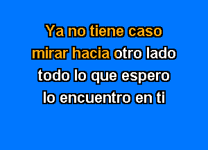 Ya no tiene caso
mirar hacia otro lado

todo lo que espero
Io encuentro en ti