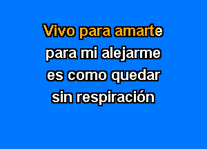 Vivo para amarte
para mi alejarme

es como quedar
sin respiracidn