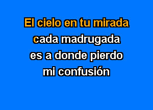 El cielo en tu mirada
cada madrugada

es a donde pierdo
mi confusidn