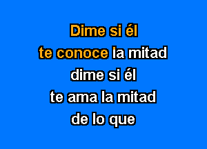 Dime si (el
te conoce la mitad

dime si e'zl
te ama la mitad
de lo que
