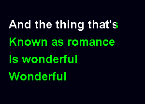And the thing that's
Known as romance

Is wonderful
Wonderful