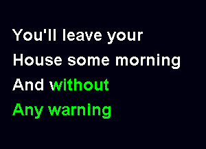 You'll leave your
House some morning

And without
Any warning