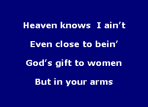 Heaven knows I ain't

Even close to bein'

God's gift to women

But in your arms