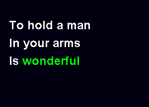 To hold a man
In your arms

Is wonderful