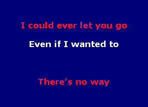 Even if I wanted to