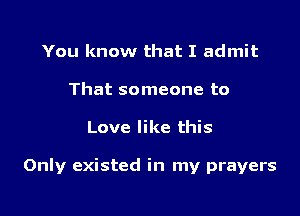 You know that I admit
That someone to

Love like this

Only existed in my prayers
