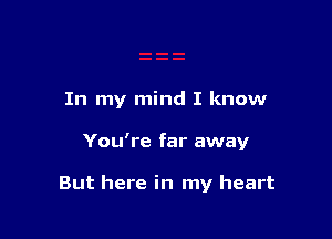 In my mind I know

You're far away

But here in my heart