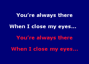 You're always there

When I close my eyes...