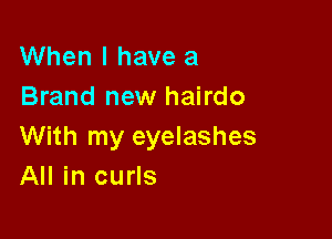 When I have a
Brand new hairdo

With my eyelashes
All in curls