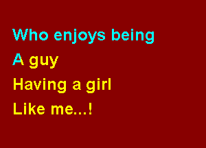 Who enjoys being
A guy

Having a girl
Like me...!