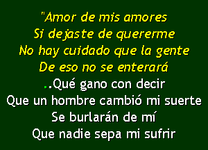 Amor de mfs amores

SI dejaste de quererme

No hay cufdado que (a genre
De eso no se enterard
QM gano con decir
Que un hombre cambic') mi suerte
Se burlara'm de ml'
Que nadie sepa mi sufrir