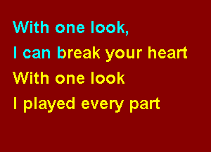 With one look,
I can break your heart

With one look
I played every part