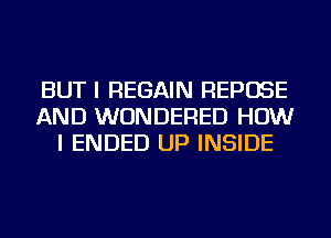 BUT I REGAIN REPOSE
AND WUNDERED HOW
I ENDED UP INSIDE