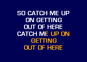 SO CATCH ME UP
ON GETTING
OUT OF HERE

CATCH ME UP ON
GETTING
OUT OF HERE