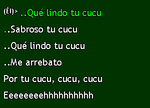 (Ell) ..Qw lindo tu cucu

..Sabroso tu cucu
..Qw lindo tu cucu
..Me arrebato

Por tu cucu, cucu, cucu
Eeeeeeeehhhhhhhhhh