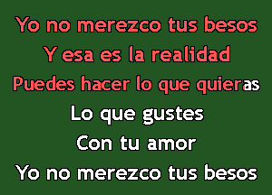 Yo no merezco tus besos
Y esa es la realidad
Puedes hacer lo que quieras
Lo que gustes
Con tu amor
Yo no merezco tus besos