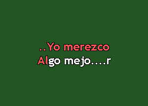 ..Yo merezco

Algo mejo....r