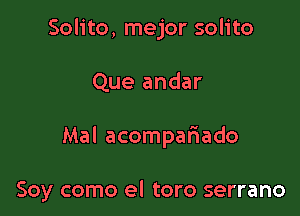 Solito, mejor solito

Que andar

Mal acompafiado

Soy como el toro serrano