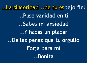 ..La sinceridad ..de tu espejo fiel
..Puso vanidad en ti
..Sabes mi ansiedad
..Y haces un placer

..De las penas que tu orgullo

Forja para ml'
..Bonita