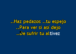 ..Haz pedazos ..tu espejo

..Para ver si asf dejo
..Oe sufrir tu altivez