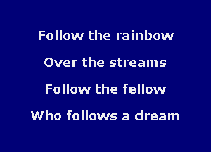 Follow the rainbow
Over the streams

Follow the fellow

Who follows a dream