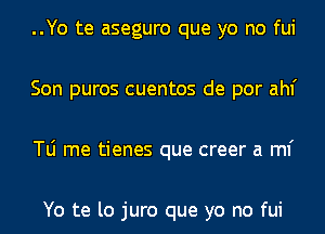 ..Yo te aseguro que yo no fui
Son puros cuentos de por ahf
le me tienes que creer a ml'

Yo te lo juro que yo no fui