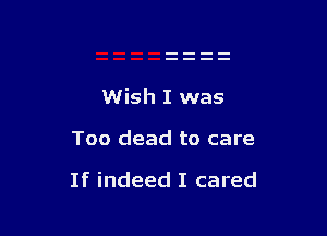 Wish I was

Too dead to care

If indeed I cared