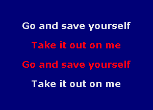 Go and save yourself

Take it out on me