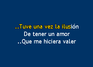 ..Tuve una vez la ilusi6n

De tener un amor
..Que me hiciera valer