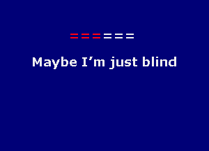 Maybe I'm just blind