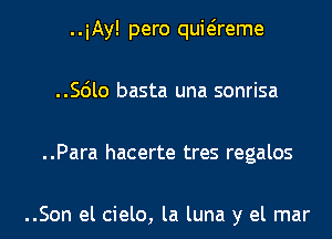 ..iAy! pero quwreme
..56lo basta una sonrisa
..Para hacerte tres regalos

..Son el cielo, la luna y el mar