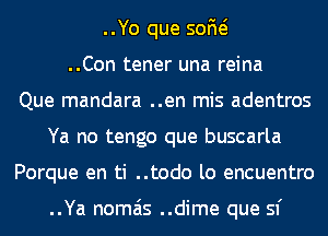 ..Yo que 50M
..Con tener una reina
Que mandara ..en mis adentros
Ya no tengo que buscarla
Porque en ti ..todo lo encuentro

..Ya nomais ..dime que sf