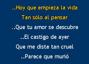 ..Hoy que empieza la Vida
Tan sdlo al pensar
..Que tu amor se descubre
..El castigo de ayer

Que me diste tan cruel

..Parece que mun'6 l