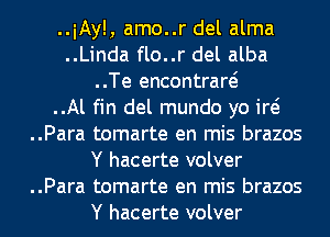 ..iAyl, amo..r del alma
..Linda flo..r del alba

..Te encontraw

..Al fin del mundo yo id

..Para tomarte en mis brazos

Y hacerte volver

..Para tomarte en mis brazos

Y hacerte volver