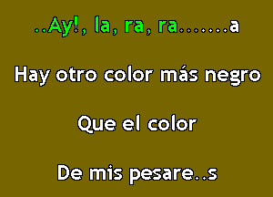 ..Ay!,la,ra,ra ....... a

Hay otro color m3 negro

Que el color

De mis pesare..s