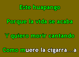 Este huapango
Porque la Vida se acaba
Y quiero morir cantando

Como muere la cigarra...a
