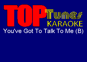 Twmcw
KARAOKE
You've Got To Talk To Me (B)