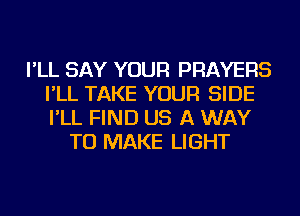 I'LL SAY YOUR PRAYERS
I'LL TAKE YOUR SIDE
I'LL FIND US A WAY

TO MAKE LIGHT