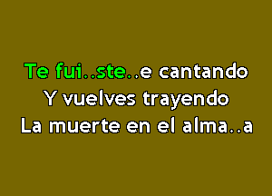 Te fui..ste..e cantando

Y vuelves trayendo
La muerte en el alma..a