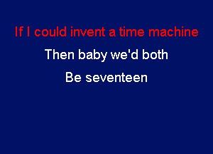 Then baby we'd both

Be seventeen