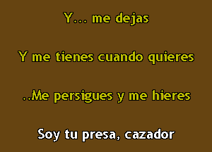 Y... me dejas

Y me tienes cuando quieres

..Me persigues y me hieres

Soy tu presa, cazador