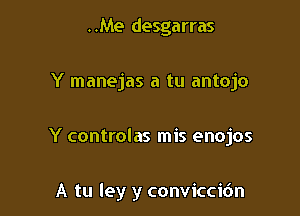 ..Me desgarras
Y manejas a tu antojo

Y controlas mis enojos

A tu ley y conviccir'Jn