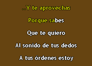 ..Y te aprovechas
Porque sabes
Que te quiero

Al sonido de tus dedos

A tus 6rdenes estoy