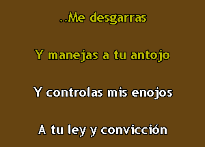 ..Me desgarras
Y manejas a tu antojo

Y controlas mis enojos

A tu ley y conviccir'Jn