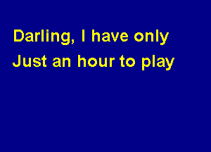 Darling, I have only
Just an hour to play