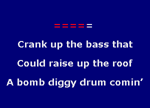 Crank up the bass that

Could raise up the roof

A bomb diggy drum comin'