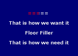That is how we want it

Floor Filler

That is how we need it
