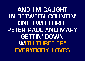 AND I'M CAUGHT
IN BETWEEN COUNTIN'
ONE TWO THREE
PETER PAUL AND MARY
GE'ITIN' DOWN
WITH THREE P
EVERYBODY LOVES