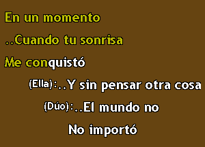 En un momento
..Cuando tu sonrisa

Me conquist6

(Ella)t..Y sin pensar otra cosa

(DUO)2..EI mundo no

No import6