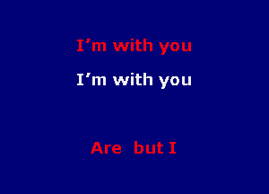 I'm with you
